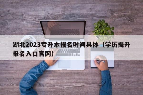 湖北2023专升本报名时间具体（学历提升报名入口官网）