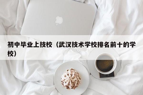 初中毕业上技校（武汉技术学校排名前十的学校）