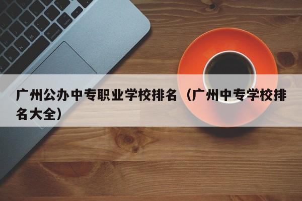 广州公办中专职业学校排名（广州中专学校排名大全）