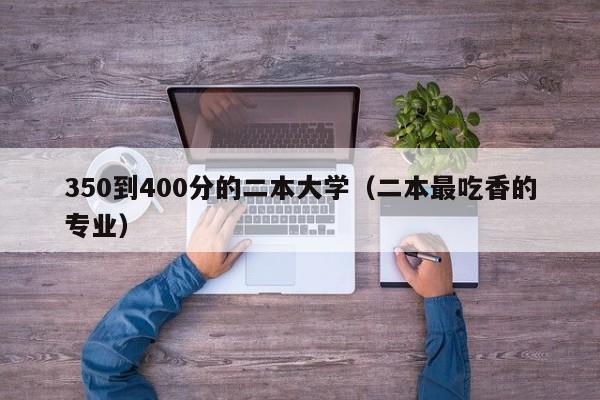 50到400分的二本大学（二本最吃香的专业）"