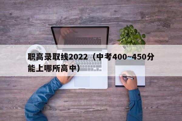 职高录取线2022（中考400~450分能上哪所高中）