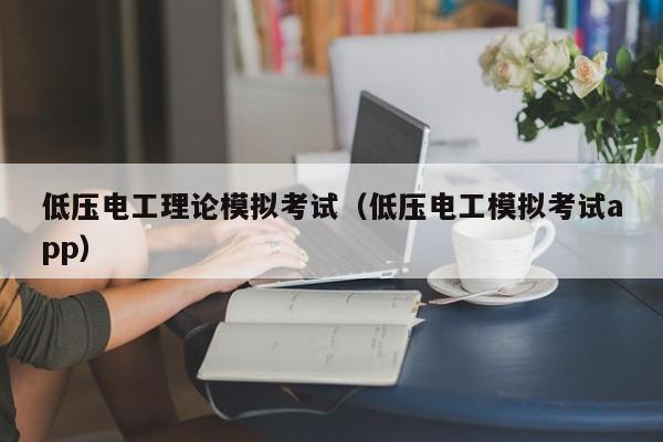 低压电工理论模拟考试（低压电工模拟考试app）