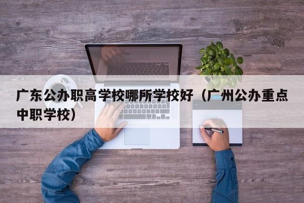 广东公办职高学校哪所学校好（广州公办重点中职学校）