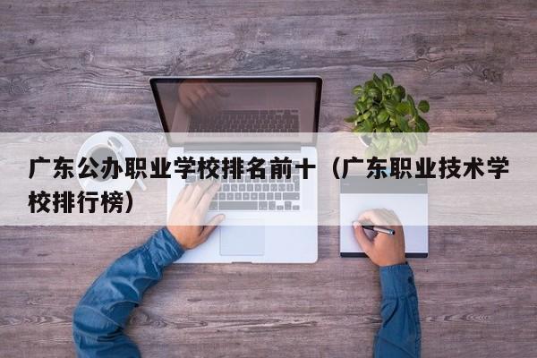 广东公办职业学校排名前十（广东职业技术学校排行榜）