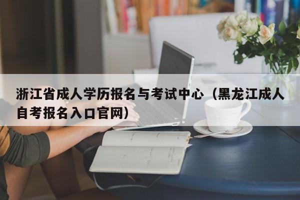 浙江省成人学历报名与考试中心（黑龙江成人自考报名入口官网）