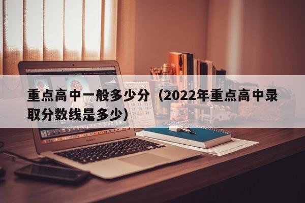 重点高中一般多少分（2022年重点高中录取分数线是多少）