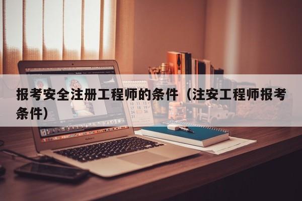报考安全注册工程师的条件（注安工程师报考条件）