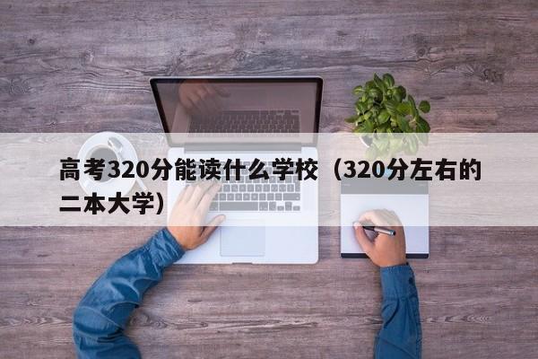 高考320分能读什么学校（320分左右的二本大学）