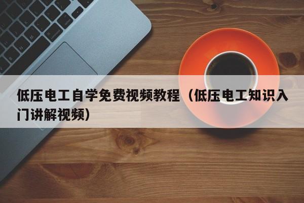 低压电工自学免费视频教程（低压电工知识入门讲解视频）