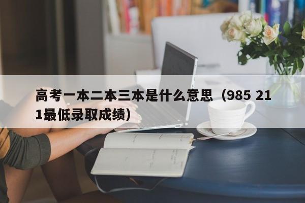 高考一本二本三本是什么意思（985 211最低录取成绩）