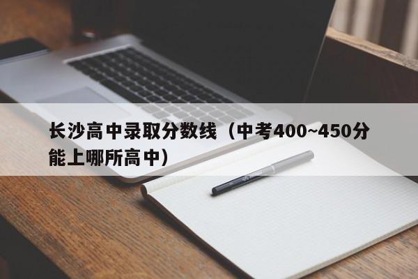 长沙高中录取分数线（中考400~450分能上哪所高中）