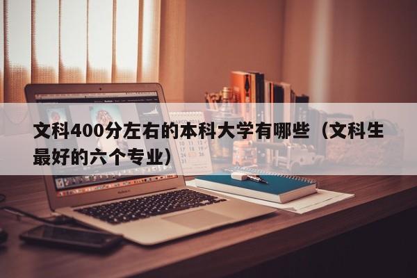 文科400分左右的本科大学有哪些（文科生最好的六个专业）