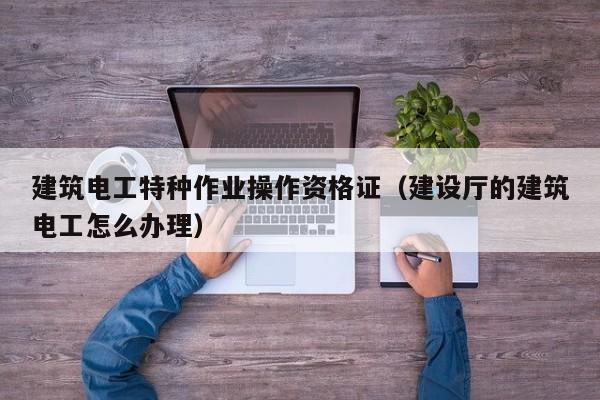 建筑电工特种作业操作资格证（建设厅的建筑电工怎么办理）
