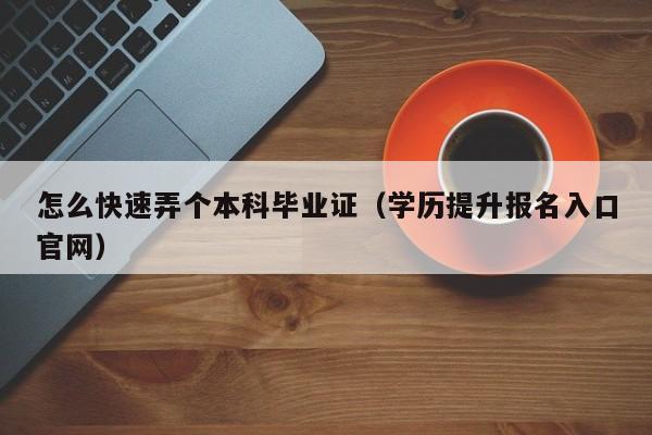 怎么快速弄个本科毕业证（学历提升报名入口官网）