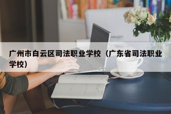 广州市白云区司法职业学校（广东省司法职业学校）
