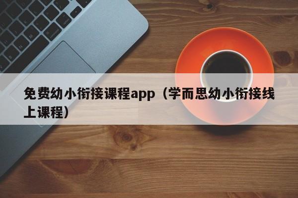 免费幼小衔接课程app（学而思幼小衔接线上课程）
