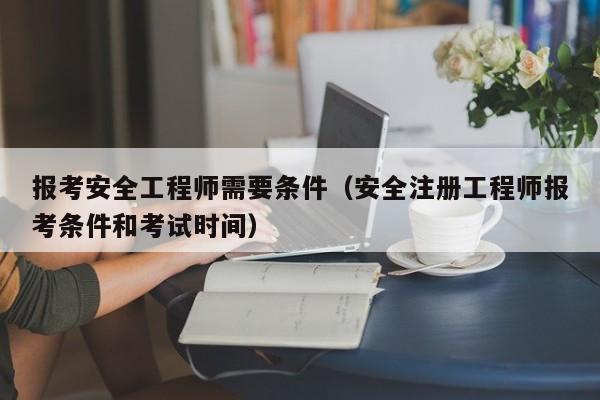 报考安全工程师需要条件（安全注册工程师报考条件和考试时间）