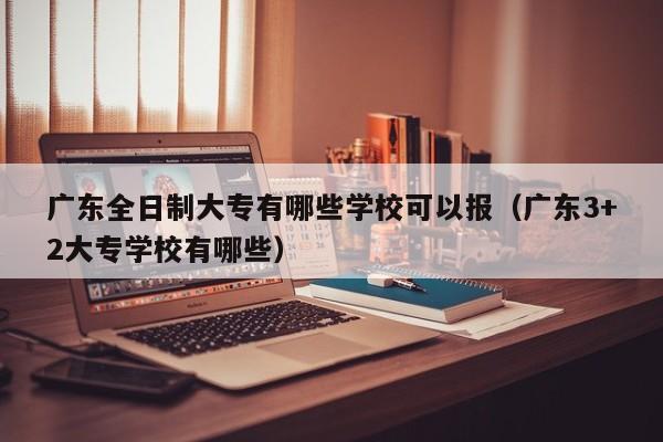 广东全日制大专有哪些学校可以报（广东3+2大专学校有哪些）