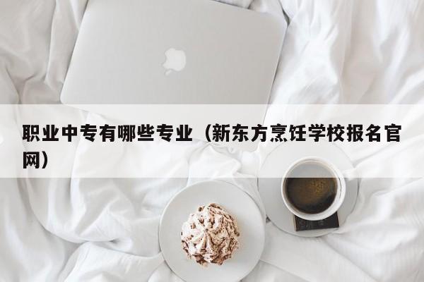 职业中专有哪些专业（新东方烹饪学校报名官网）