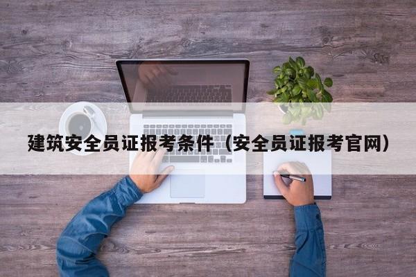 建筑安全员证报考条件（安全员证报考官网）