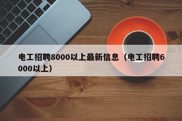 电工招聘8000以上最新信息（电工招聘6000以上）