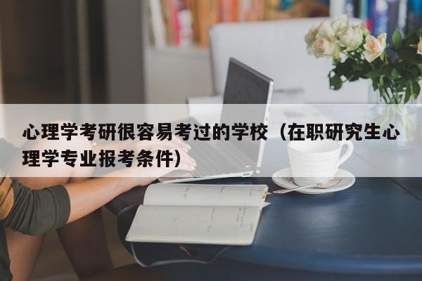 心理学考研很容易考过的学校（在职研究生心理学专业报考条件）
