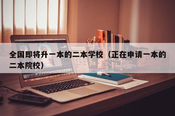 全国即将升一本的二本学校（正在申请一本的二本院校）