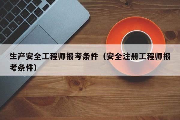 生产安全工程师报考条件（安全注册工程师报考条件）