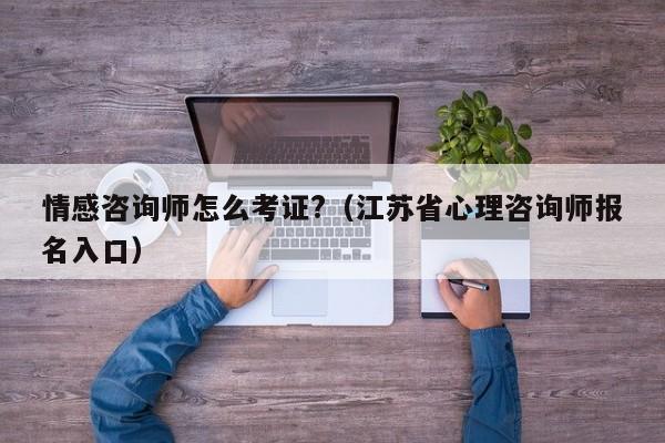 情感咨询师怎么考证?（江苏省心理咨询师报名入口）