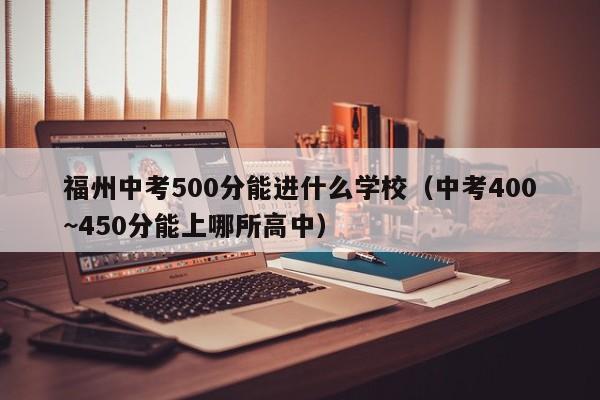 福州中考500分能进什么学校（中考400~450分能上哪所高中）