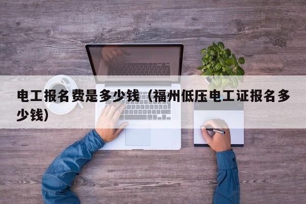 电工报名费是多少钱（福州低压电工证报名多少钱）