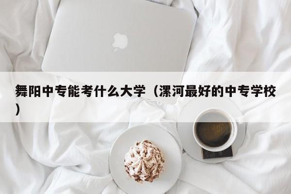 舞阳中专能考什么大学（漯河最好的中专学校）